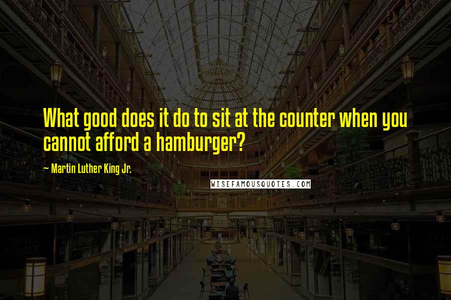 Martin Luther King Jr. Quotes: What good does it do to sit at the counter when you cannot afford a hamburger?