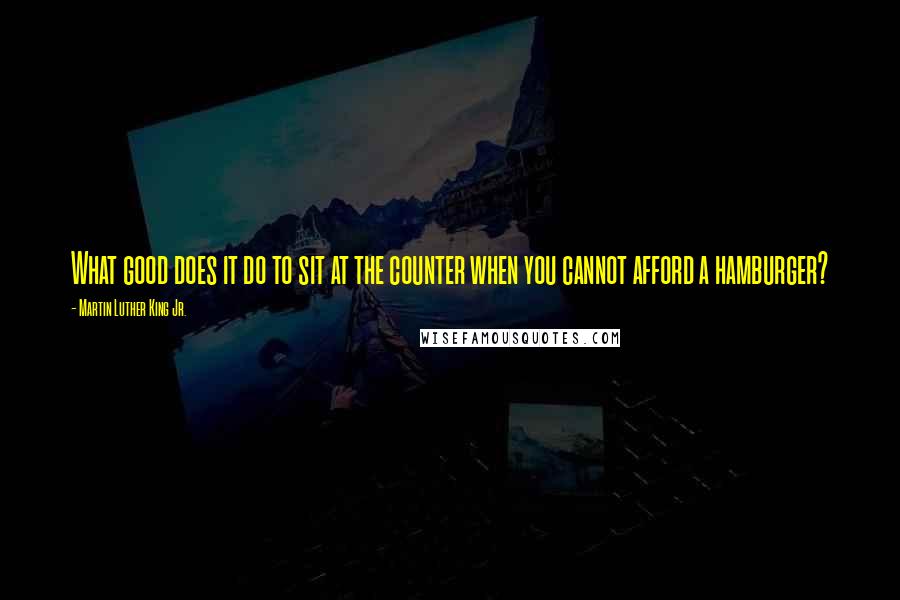 Martin Luther King Jr. Quotes: What good does it do to sit at the counter when you cannot afford a hamburger?