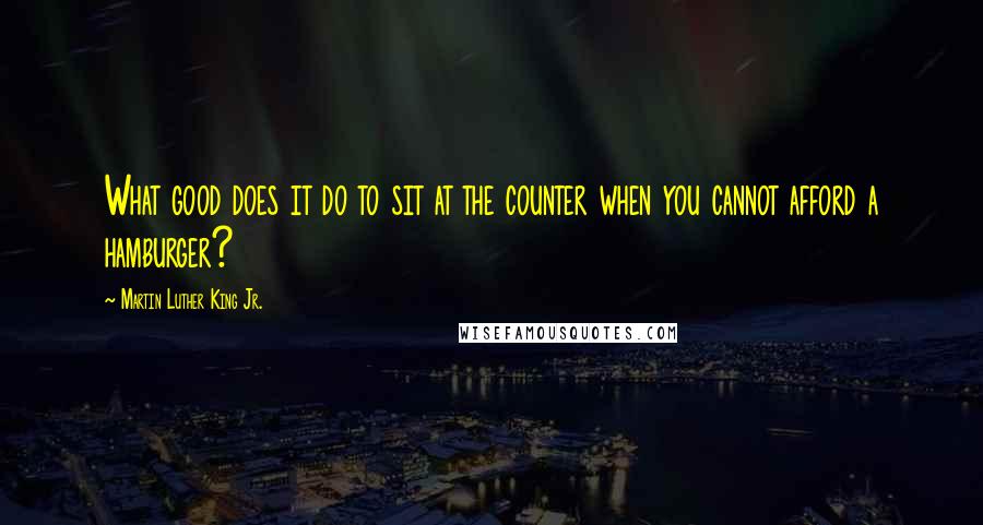 Martin Luther King Jr. Quotes: What good does it do to sit at the counter when you cannot afford a hamburger?
