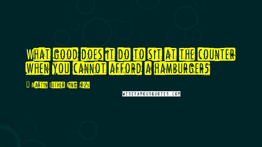 Martin Luther King Jr. Quotes: What good does it do to sit at the counter when you cannot afford a hamburger?