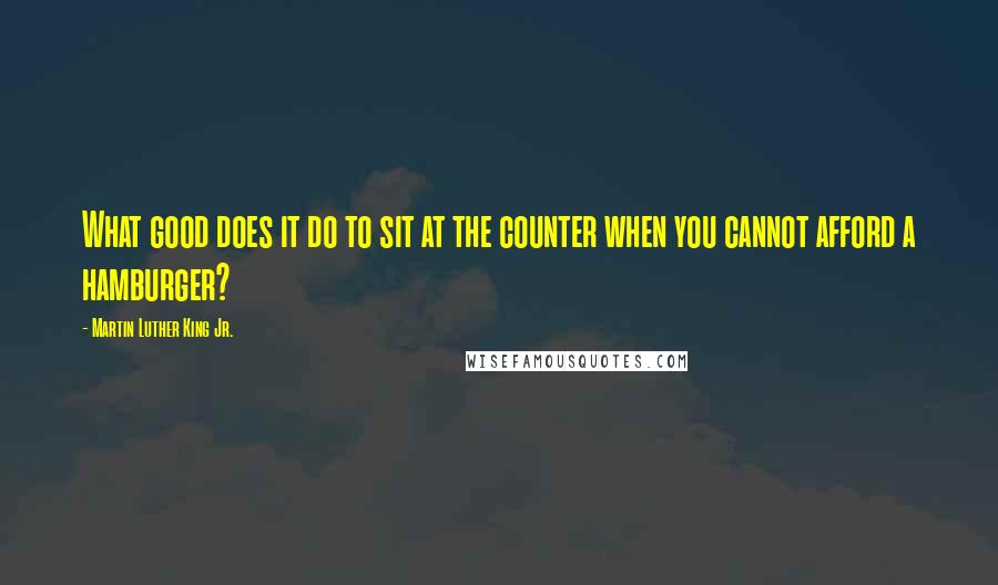 Martin Luther King Jr. Quotes: What good does it do to sit at the counter when you cannot afford a hamburger?