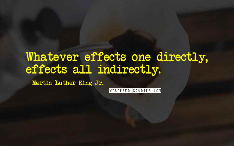 Martin Luther King Jr. Quotes: Whatever effects one directly, effects all indirectly.