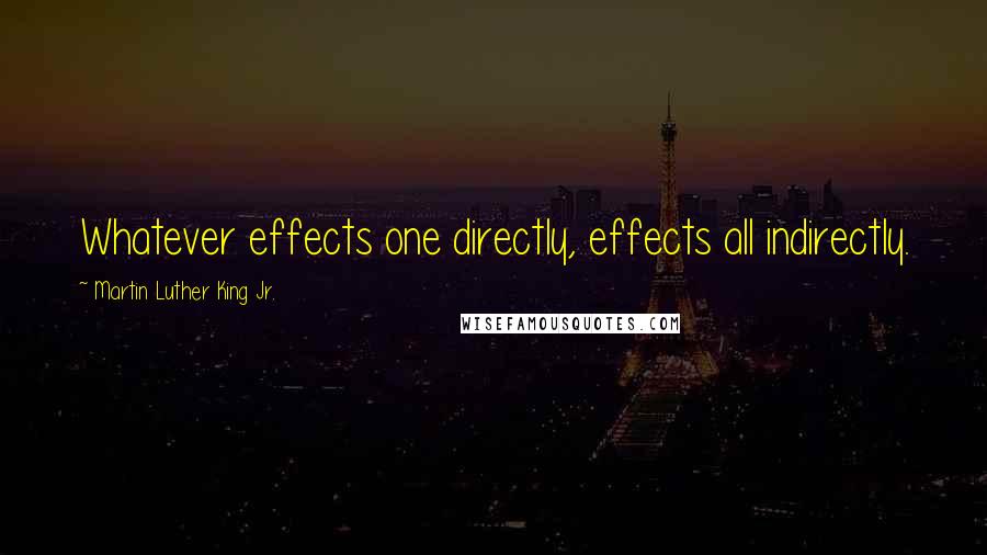 Martin Luther King Jr. Quotes: Whatever effects one directly, effects all indirectly.