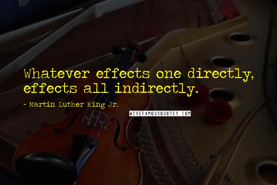 Martin Luther King Jr. Quotes: Whatever effects one directly, effects all indirectly.