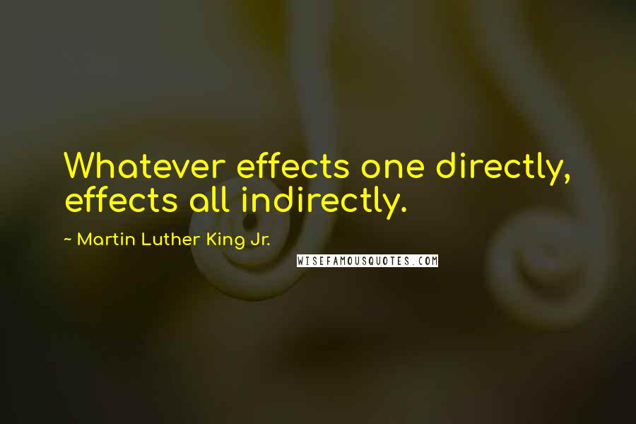 Martin Luther King Jr. Quotes: Whatever effects one directly, effects all indirectly.