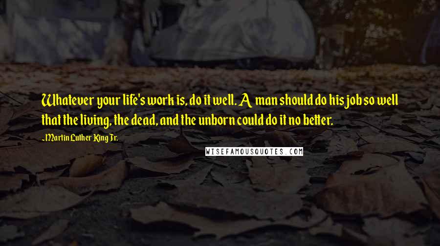 Martin Luther King Jr. Quotes: Whatever your life's work is, do it well. A man should do his job so well that the living, the dead, and the unborn could do it no better.