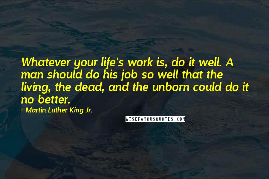 Martin Luther King Jr. Quotes: Whatever your life's work is, do it well. A man should do his job so well that the living, the dead, and the unborn could do it no better.