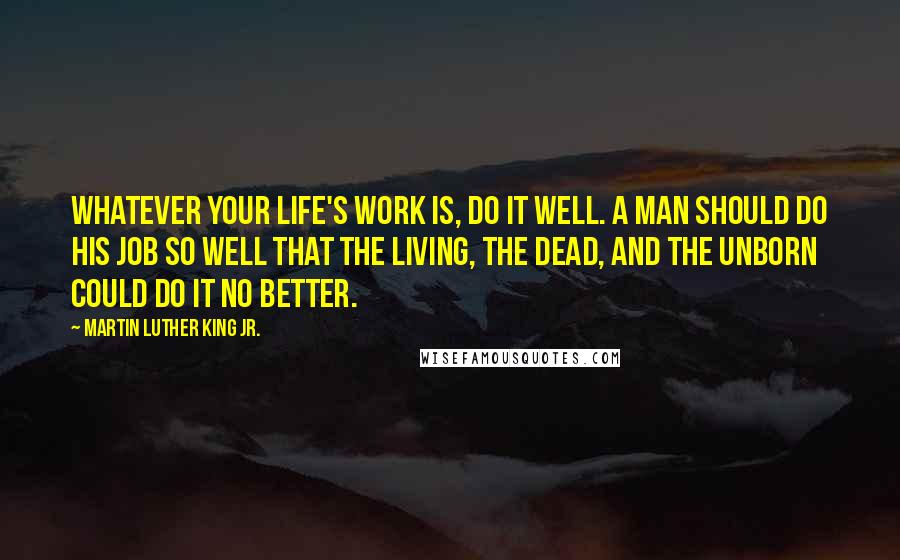 Martin Luther King Jr. Quotes: Whatever your life's work is, do it well. A man should do his job so well that the living, the dead, and the unborn could do it no better.