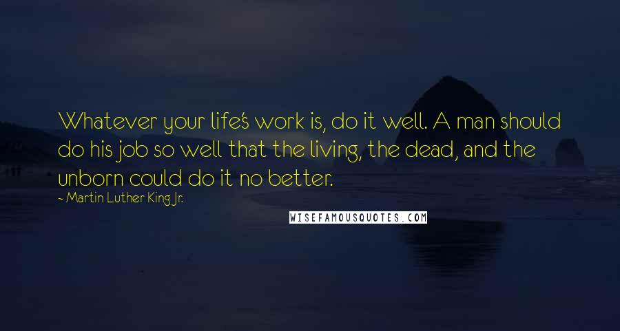 Martin Luther King Jr. Quotes: Whatever your life's work is, do it well. A man should do his job so well that the living, the dead, and the unborn could do it no better.