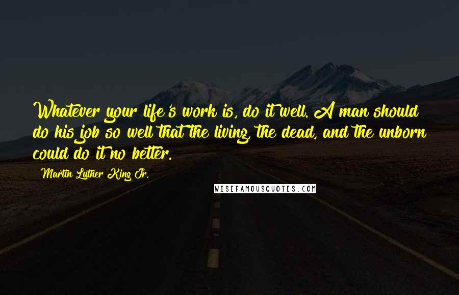 Martin Luther King Jr. Quotes: Whatever your life's work is, do it well. A man should do his job so well that the living, the dead, and the unborn could do it no better.