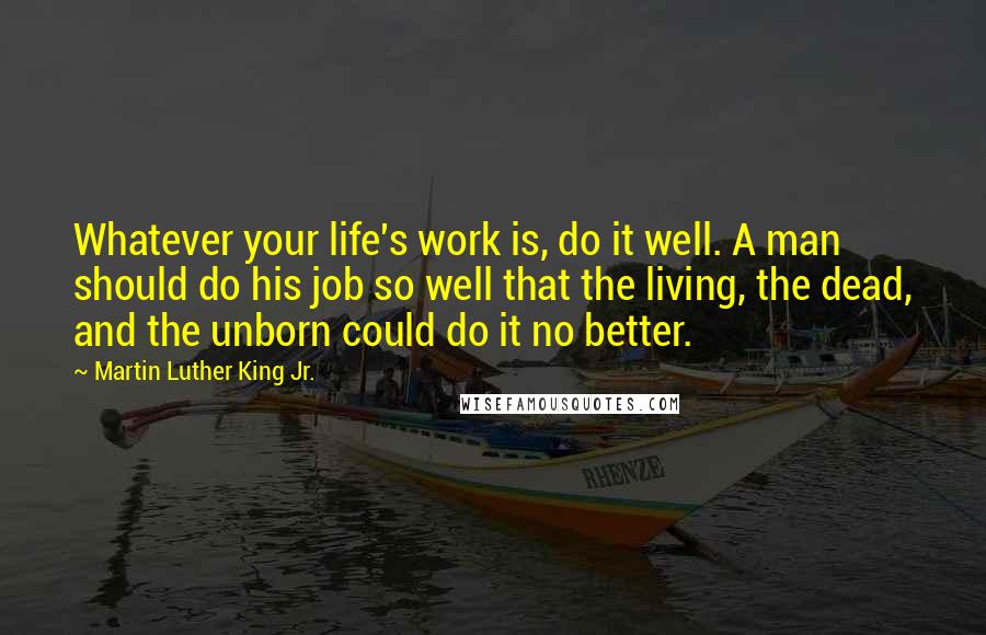 Martin Luther King Jr. Quotes: Whatever your life's work is, do it well. A man should do his job so well that the living, the dead, and the unborn could do it no better.