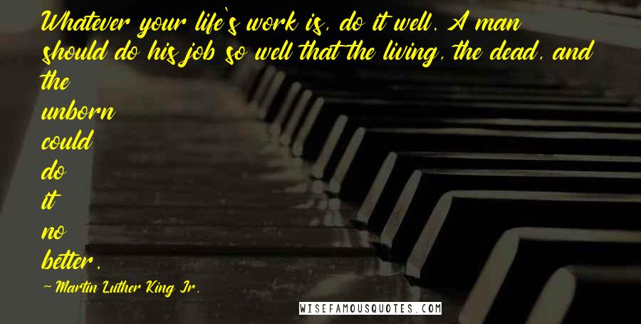 Martin Luther King Jr. Quotes: Whatever your life's work is, do it well. A man should do his job so well that the living, the dead, and the unborn could do it no better.