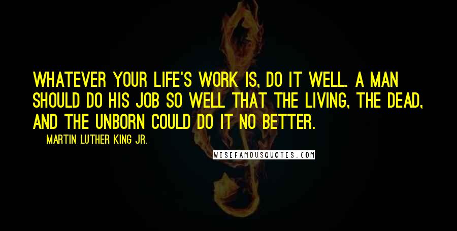 Martin Luther King Jr. Quotes: Whatever your life's work is, do it well. A man should do his job so well that the living, the dead, and the unborn could do it no better.