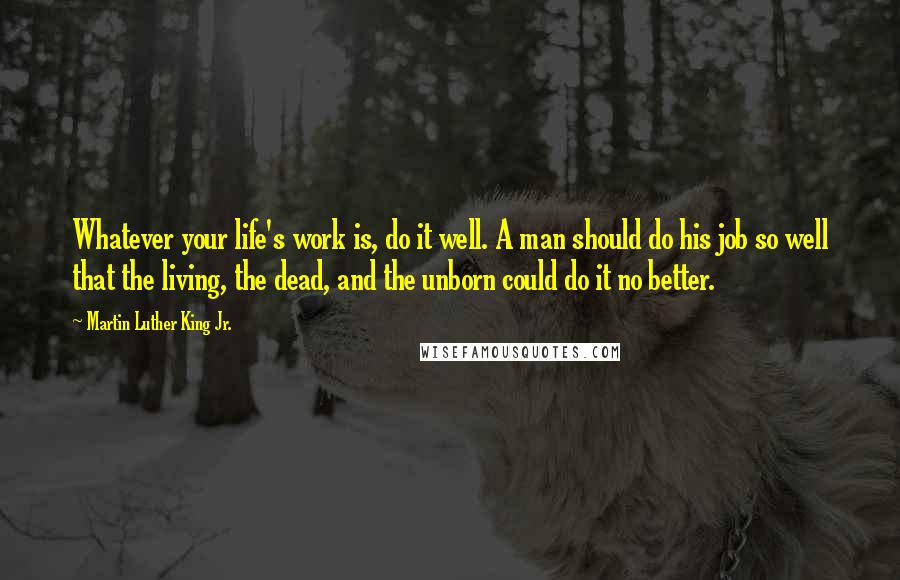 Martin Luther King Jr. Quotes: Whatever your life's work is, do it well. A man should do his job so well that the living, the dead, and the unborn could do it no better.