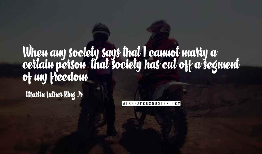 Martin Luther King Jr. Quotes: When any society says that I cannot marry a certain person, that society has cut off a segment of my freedom,