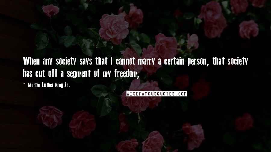 Martin Luther King Jr. Quotes: When any society says that I cannot marry a certain person, that society has cut off a segment of my freedom,