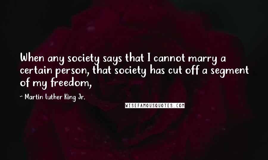 Martin Luther King Jr. Quotes: When any society says that I cannot marry a certain person, that society has cut off a segment of my freedom,