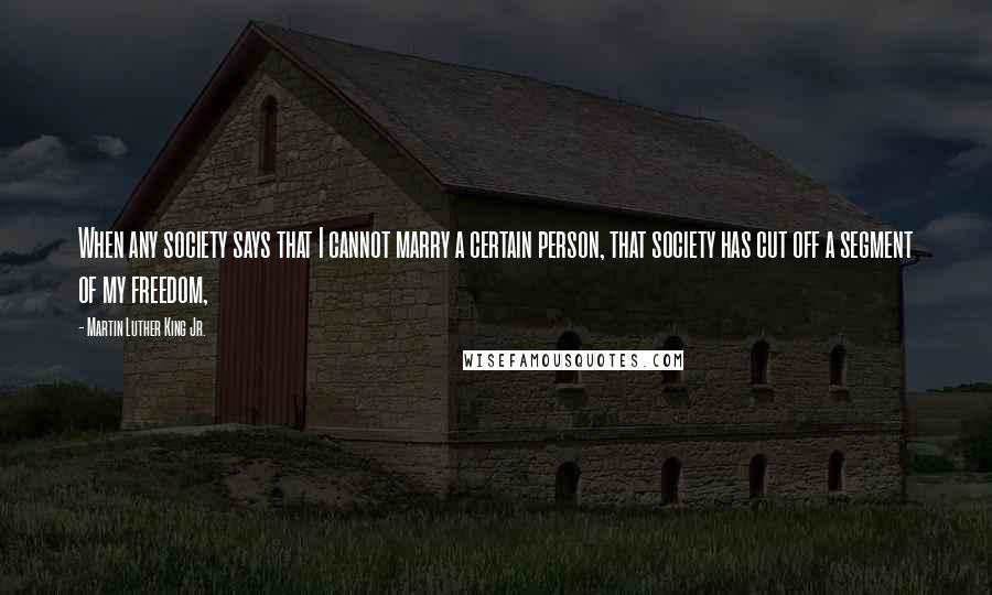 Martin Luther King Jr. Quotes: When any society says that I cannot marry a certain person, that society has cut off a segment of my freedom,