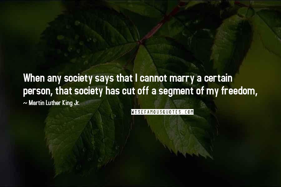 Martin Luther King Jr. Quotes: When any society says that I cannot marry a certain person, that society has cut off a segment of my freedom,