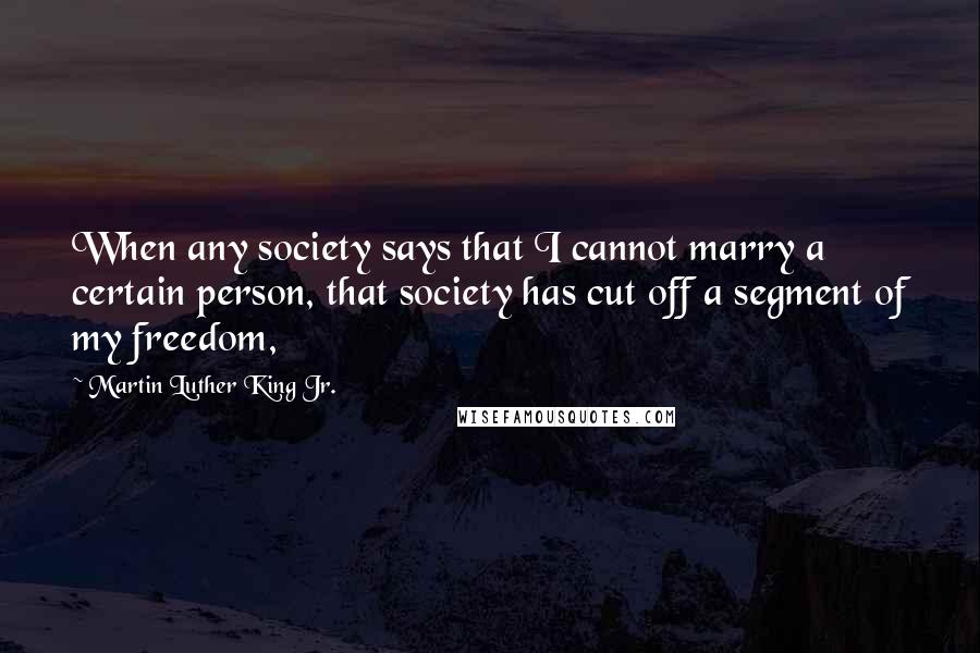 Martin Luther King Jr. Quotes: When any society says that I cannot marry a certain person, that society has cut off a segment of my freedom,