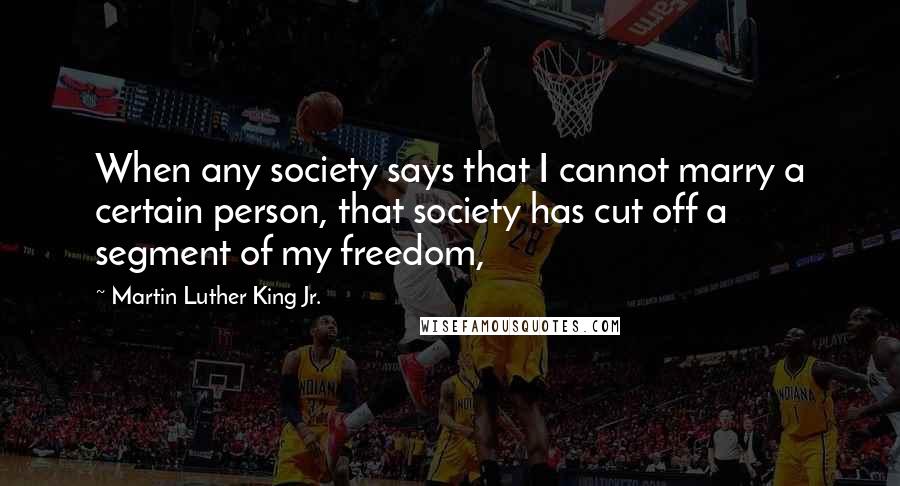 Martin Luther King Jr. Quotes: When any society says that I cannot marry a certain person, that society has cut off a segment of my freedom,