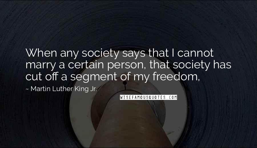 Martin Luther King Jr. Quotes: When any society says that I cannot marry a certain person, that society has cut off a segment of my freedom,