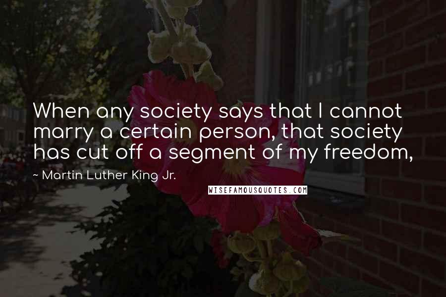 Martin Luther King Jr. Quotes: When any society says that I cannot marry a certain person, that society has cut off a segment of my freedom,