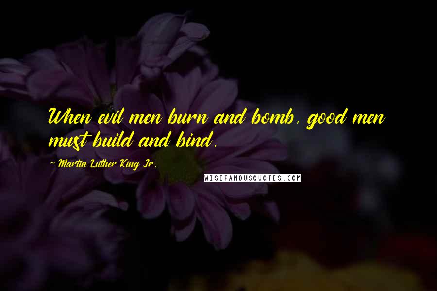 Martin Luther King Jr. Quotes: When evil men burn and bomb, good men must build and bind.