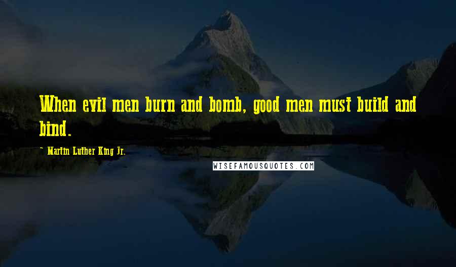 Martin Luther King Jr. Quotes: When evil men burn and bomb, good men must build and bind.