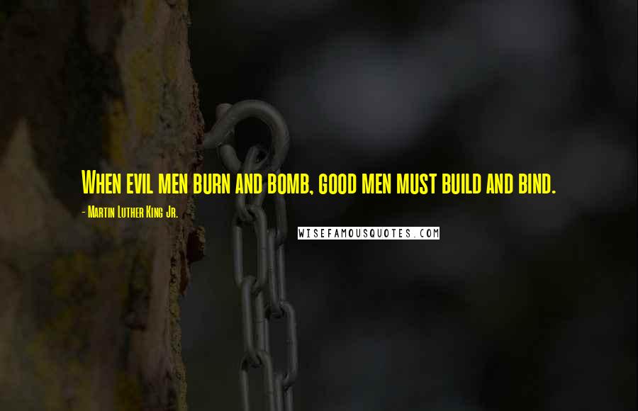 Martin Luther King Jr. Quotes: When evil men burn and bomb, good men must build and bind.