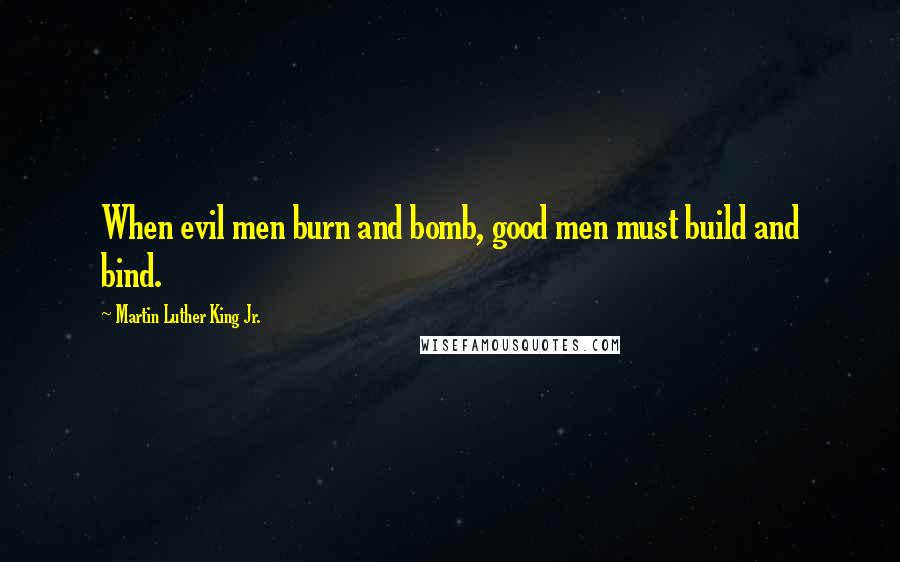 Martin Luther King Jr. Quotes: When evil men burn and bomb, good men must build and bind.