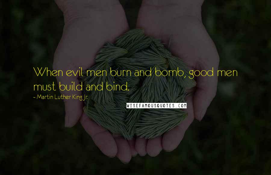 Martin Luther King Jr. Quotes: When evil men burn and bomb, good men must build and bind.