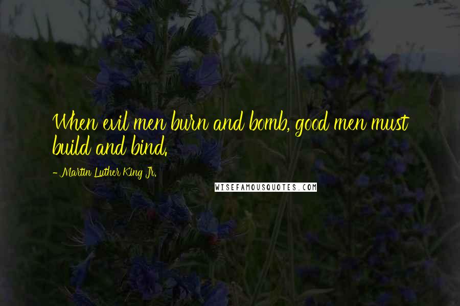 Martin Luther King Jr. Quotes: When evil men burn and bomb, good men must build and bind.