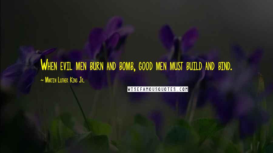 Martin Luther King Jr. Quotes: When evil men burn and bomb, good men must build and bind.