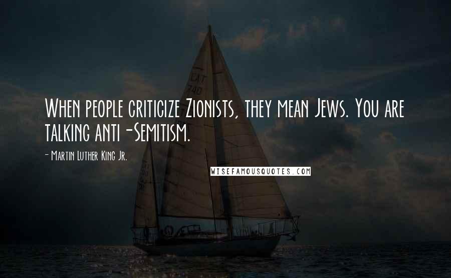 Martin Luther King Jr. Quotes: When people criticize Zionists, they mean Jews. You are talking anti-Semitism.