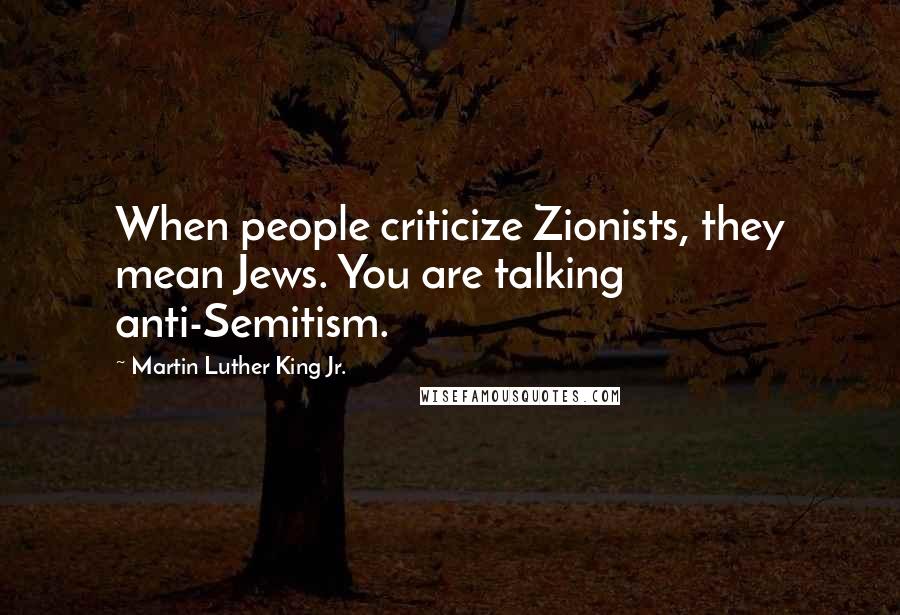 Martin Luther King Jr. Quotes: When people criticize Zionists, they mean Jews. You are talking anti-Semitism.