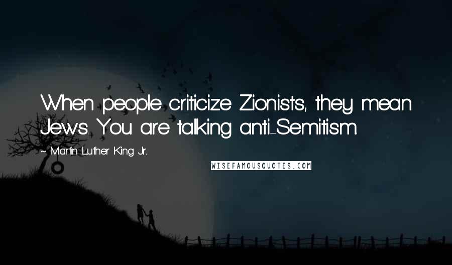 Martin Luther King Jr. Quotes: When people criticize Zionists, they mean Jews. You are talking anti-Semitism.