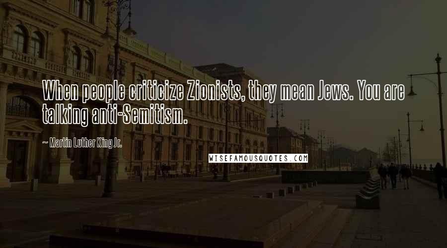 Martin Luther King Jr. Quotes: When people criticize Zionists, they mean Jews. You are talking anti-Semitism.