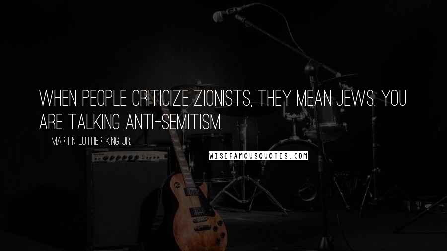 Martin Luther King Jr. Quotes: When people criticize Zionists, they mean Jews. You are talking anti-Semitism.