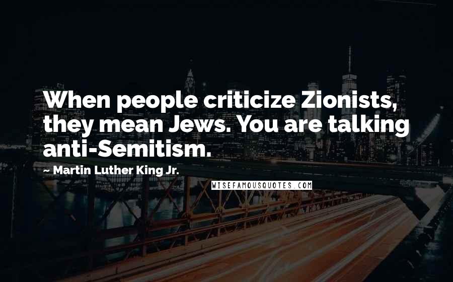 Martin Luther King Jr. Quotes: When people criticize Zionists, they mean Jews. You are talking anti-Semitism.