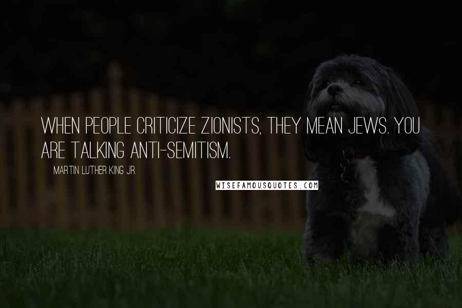 Martin Luther King Jr. Quotes: When people criticize Zionists, they mean Jews. You are talking anti-Semitism.