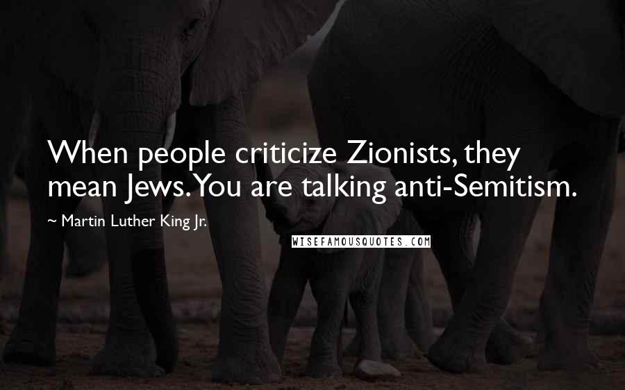 Martin Luther King Jr. Quotes: When people criticize Zionists, they mean Jews. You are talking anti-Semitism.