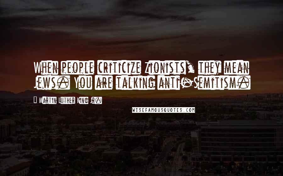 Martin Luther King Jr. Quotes: When people criticize Zionists, they mean Jews. You are talking anti-Semitism.