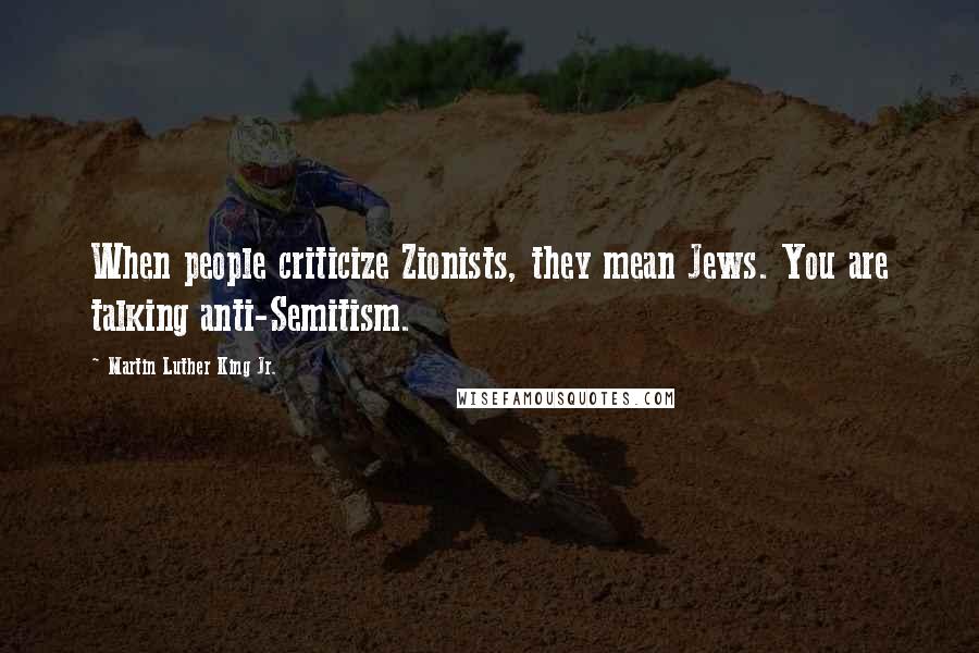 Martin Luther King Jr. Quotes: When people criticize Zionists, they mean Jews. You are talking anti-Semitism.