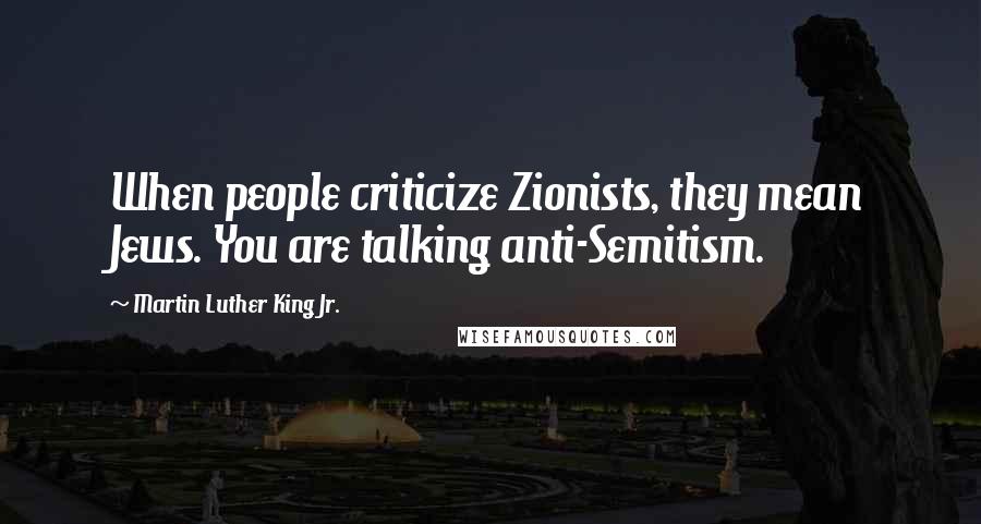 Martin Luther King Jr. Quotes: When people criticize Zionists, they mean Jews. You are talking anti-Semitism.