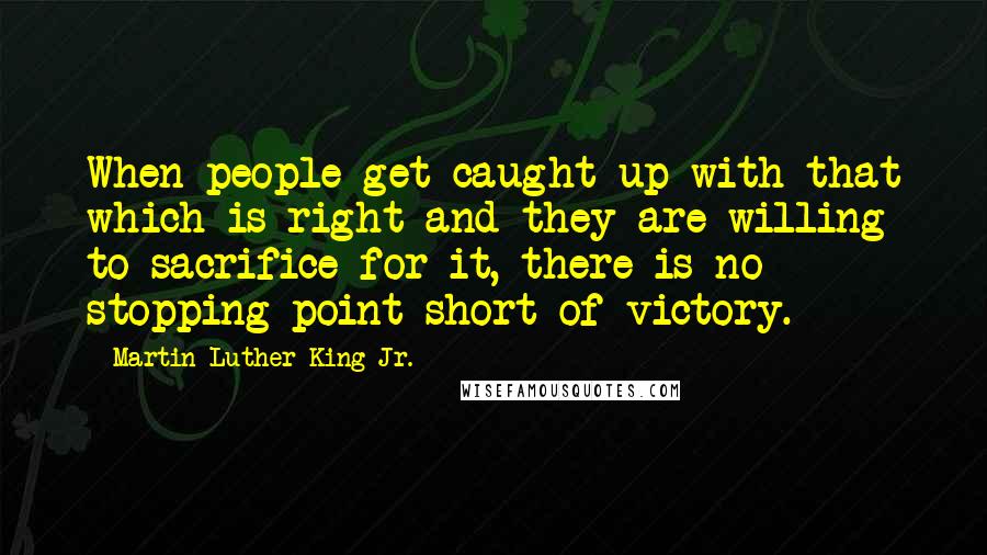 Martin Luther King Jr. Quotes: When people get caught up with that which is right and they are willing to sacrifice for it, there is no stopping point short of victory.