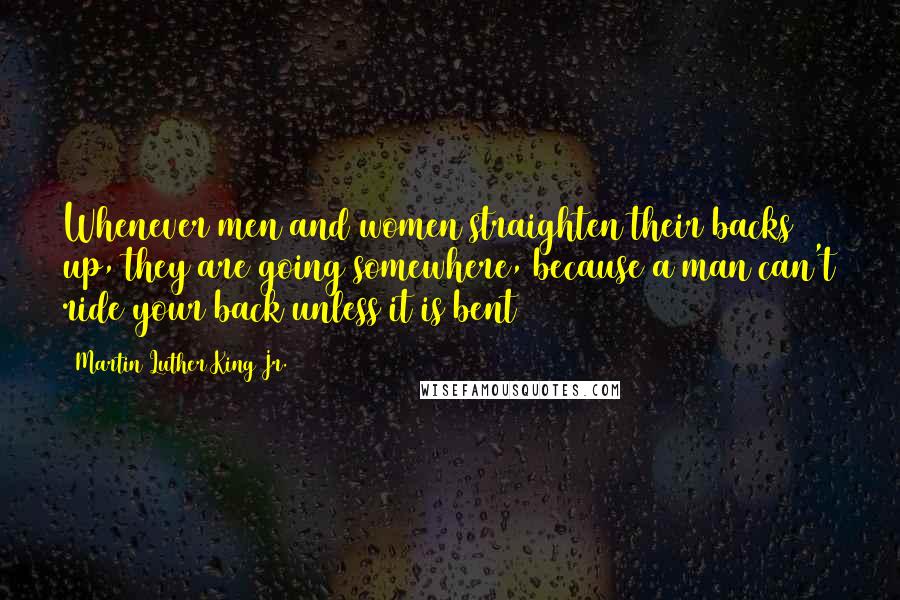 Martin Luther King Jr. Quotes: Whenever men and women straighten their backs up, they are going somewhere, because a man can't ride your back unless it is bent