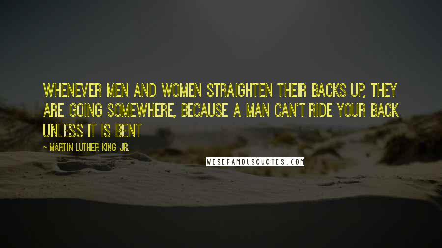 Martin Luther King Jr. Quotes: Whenever men and women straighten their backs up, they are going somewhere, because a man can't ride your back unless it is bent