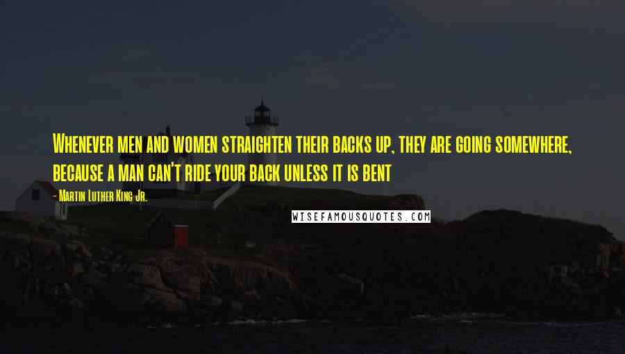 Martin Luther King Jr. Quotes: Whenever men and women straighten their backs up, they are going somewhere, because a man can't ride your back unless it is bent