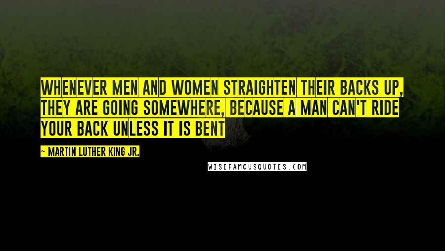 Martin Luther King Jr. Quotes: Whenever men and women straighten their backs up, they are going somewhere, because a man can't ride your back unless it is bent